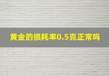 黄金的损耗率0.5克正常吗