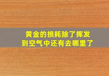 黄金的损耗除了挥发到空气中还有去哪里了