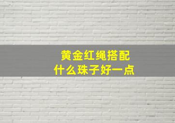 黄金红绳搭配什么珠子好一点