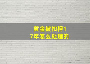 黄金被扣押17年怎么处理的