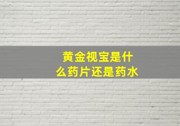 黄金视宝是什么药片还是药水