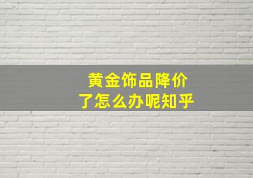 黄金饰品降价了怎么办呢知乎