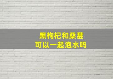 黑枸杞和桑葚可以一起泡水吗