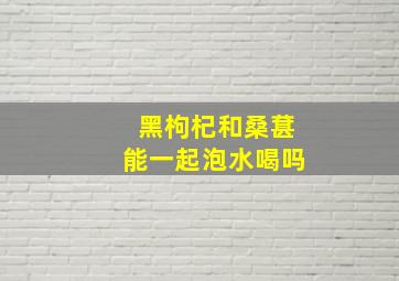 黑枸杞和桑葚能一起泡水喝吗