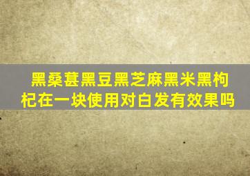 黑桑葚黑豆黑芝麻黑米黑枸杞在一块使用对白发有效果吗