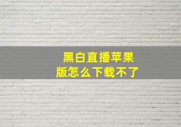 黑白直播苹果版怎么下载不了