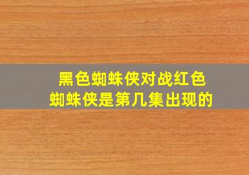 黑色蜘蛛侠对战红色蜘蛛侠是第几集出现的