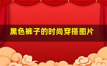 黑色裤子的时尚穿搭图片