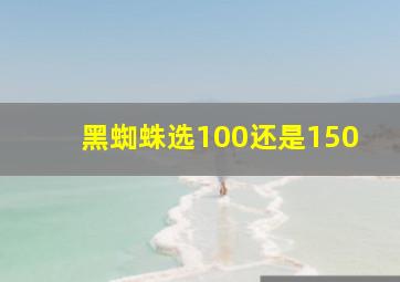 黑蜘蛛选100还是150