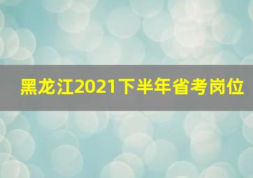 黑龙江2021下半年省考岗位