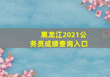 黑龙江2021公务员成绩查询入口