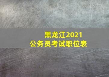 黑龙江2021公务员考试职位表