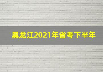 黑龙江2021年省考下半年