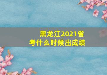 黑龙江2021省考什么时候出成绩