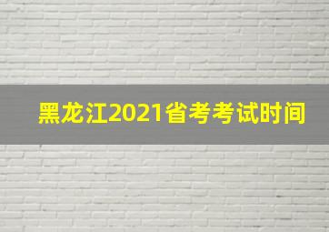 黑龙江2021省考考试时间