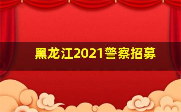 黑龙江2021警察招募