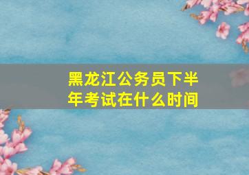 黑龙江公务员下半年考试在什么时间