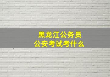 黑龙江公务员公安考试考什么