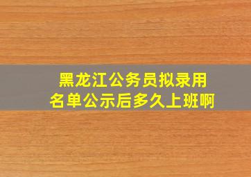 黑龙江公务员拟录用名单公示后多久上班啊