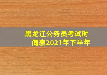 黑龙江公务员考试时间表2021年下半年