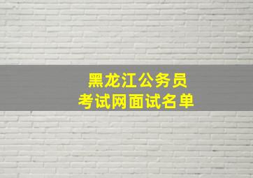 黑龙江公务员考试网面试名单