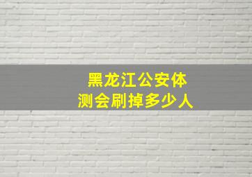 黑龙江公安体测会刷掉多少人