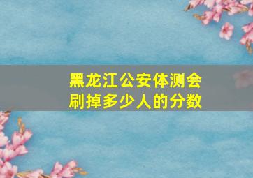 黑龙江公安体测会刷掉多少人的分数