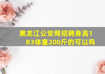 黑龙江公安局招聘身高183体重200斤的可以吗