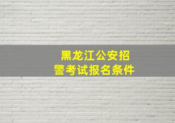 黑龙江公安招警考试报名条件