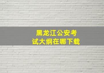 黑龙江公安考试大纲在哪下载