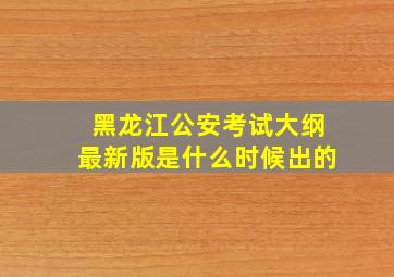 黑龙江公安考试大纲最新版是什么时候出的