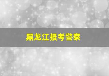 黑龙江报考警察