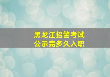 黑龙江招警考试公示完多久入职