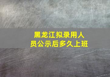 黑龙江拟录用人员公示后多久上班