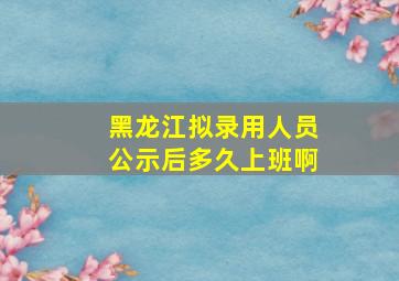 黑龙江拟录用人员公示后多久上班啊