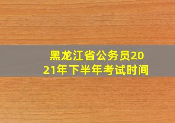 黑龙江省公务员2021年下半年考试时间