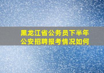 黑龙江省公务员下半年公安招聘报考情况如何