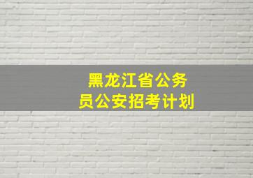 黑龙江省公务员公安招考计划