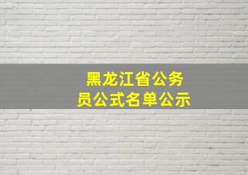 黑龙江省公务员公式名单公示