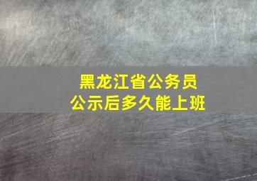 黑龙江省公务员公示后多久能上班