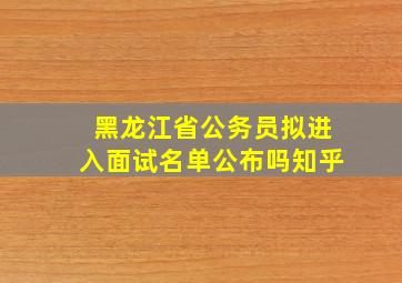 黑龙江省公务员拟进入面试名单公布吗知乎