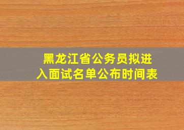 黑龙江省公务员拟进入面试名单公布时间表