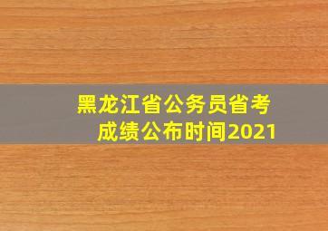 黑龙江省公务员省考成绩公布时间2021