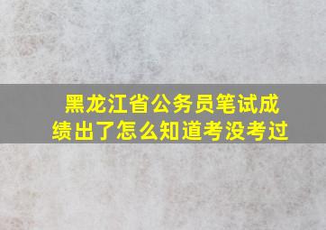 黑龙江省公务员笔试成绩出了怎么知道考没考过