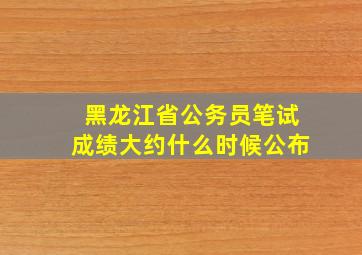 黑龙江省公务员笔试成绩大约什么时候公布