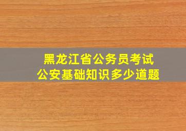 黑龙江省公务员考试公安基础知识多少道题