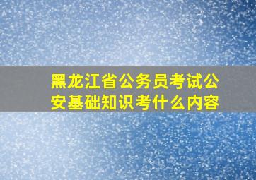 黑龙江省公务员考试公安基础知识考什么内容