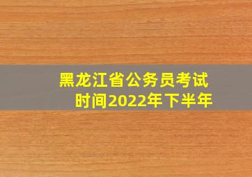 黑龙江省公务员考试时间2022年下半年