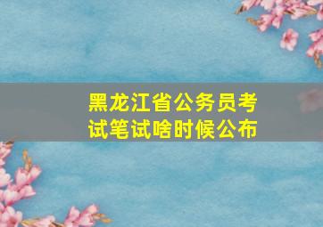 黑龙江省公务员考试笔试啥时候公布