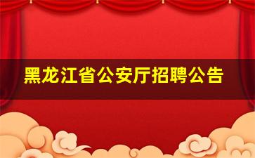 黑龙江省公安厅招聘公告